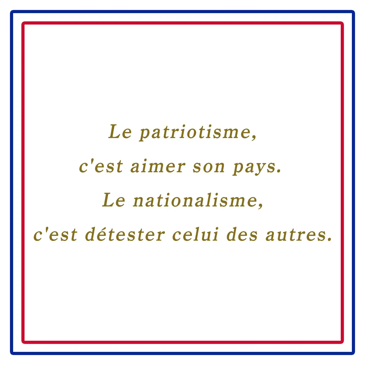 Webエクラ フランスの美しい言葉 愛国主義、それは自分の国を愛すること、国粋主義、それは他国を憎むことである。ーLe patriotisme, c'est aimer son pays. Le nationalisme, c'est détester celui des autres.
