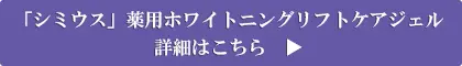「シミウス」薬用ホワイトニングリフトケアジェル 詳細はこちら