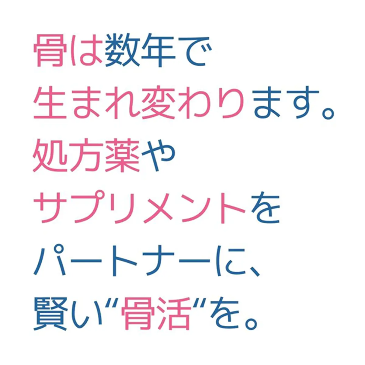 骨は数年で生まれ変わります。処方箋やサプリメントをパートナーに、賢いい”骨活”を。