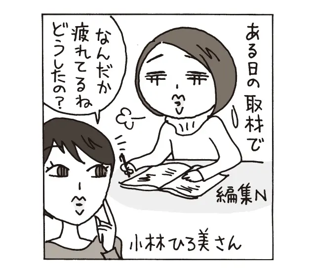 ある日の取材で…小林さん「なんだか疲れてるね　どうしたの？」