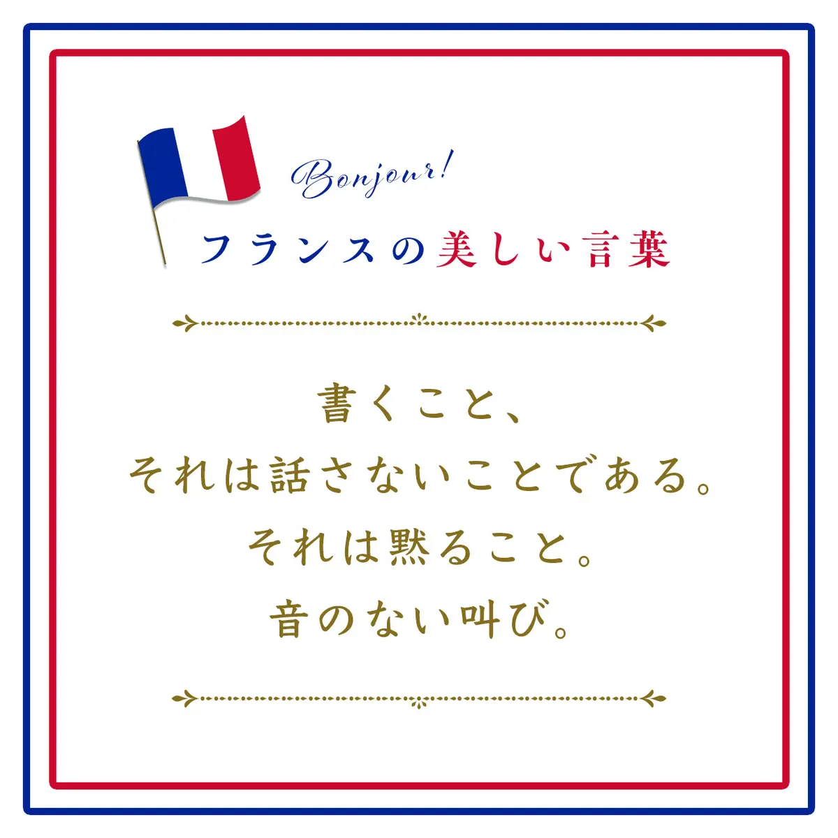 Webエクラ フランスの美しい言葉 書くこと、それは話さないことである。それは黙ること。音のない叫び。ーEcrire, c'est aussi ne pas parler. C'est se taire. C'est hurler sans bruit.
