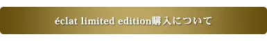 eclat limited edition購入について