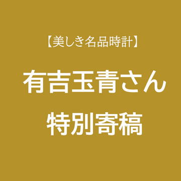 【美しき名品時計】作家・有吉玉青さん特別寄稿「時とともに、時の中を」